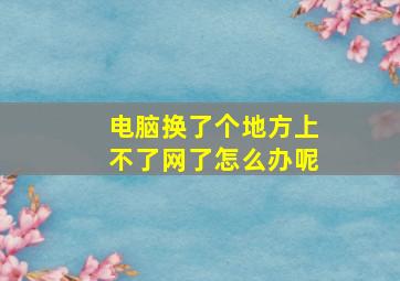 电脑换了个地方上不了网了怎么办呢