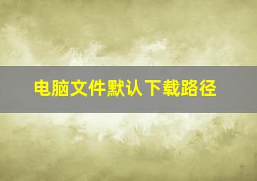 电脑文件默认下载路径