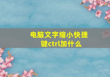 电脑文字缩小快捷键ctrl加什么