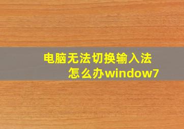 电脑无法切换输入法怎么办window7