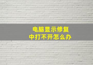 电脑显示修复中打不开怎么办