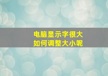 电脑显示字很大如何调整大小呢