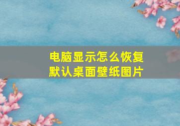 电脑显示怎么恢复默认桌面壁纸图片