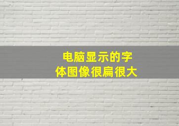 电脑显示的字体图像很扁很大