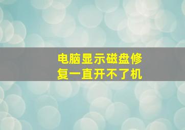 电脑显示磁盘修复一直开不了机