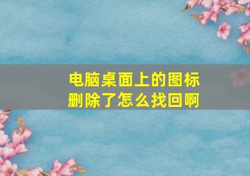 电脑桌面上的图标删除了怎么找回啊