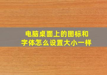 电脑桌面上的图标和字体怎么设置大小一样