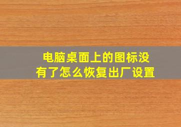 电脑桌面上的图标没有了怎么恢复出厂设置