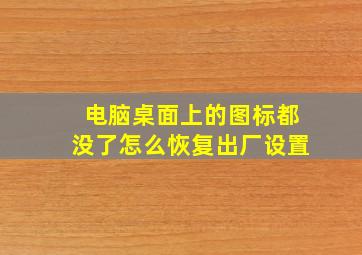 电脑桌面上的图标都没了怎么恢复出厂设置