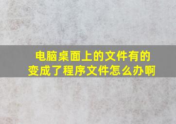 电脑桌面上的文件有的变成了程序文件怎么办啊