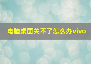 电脑桌面关不了怎么办vivo