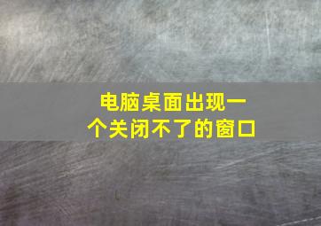 电脑桌面出现一个关闭不了的窗口