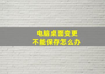 电脑桌面变更不能保存怎么办