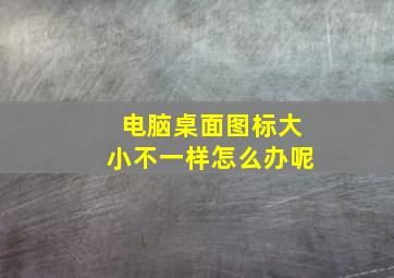 电脑桌面图标大小不一样怎么办呢