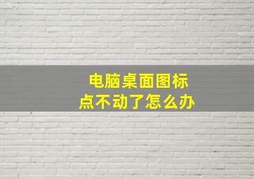 电脑桌面图标点不动了怎么办