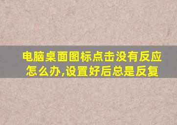 电脑桌面图标点击没有反应怎么办,设置好后总是反复