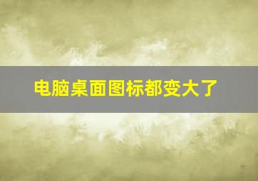 电脑桌面图标都变大了