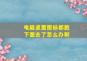 电脑桌面图标都跑下面去了怎么办啊