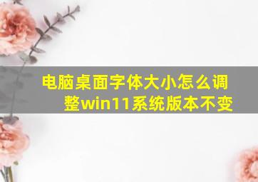 电脑桌面字体大小怎么调整win11系统版本不变