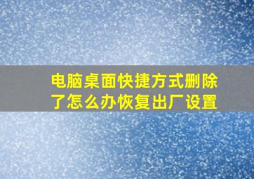 电脑桌面快捷方式删除了怎么办恢复出厂设置