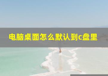 电脑桌面怎么默认到c盘里