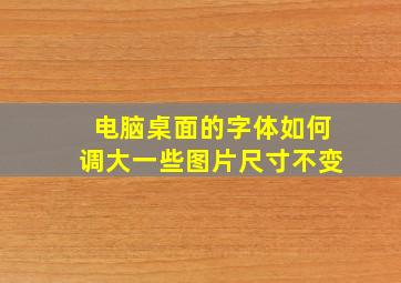 电脑桌面的字体如何调大一些图片尺寸不变