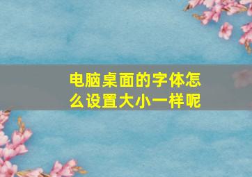 电脑桌面的字体怎么设置大小一样呢