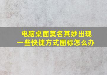 电脑桌面莫名其妙出现一些快捷方式图标怎么办