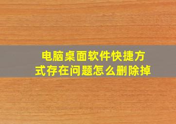 电脑桌面软件快捷方式存在问题怎么删除掉