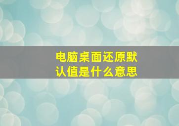 电脑桌面还原默认值是什么意思