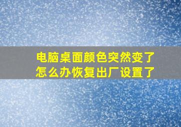 电脑桌面颜色突然变了怎么办恢复出厂设置了