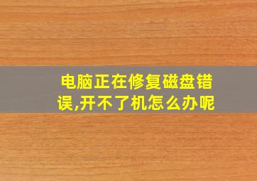 电脑正在修复磁盘错误,开不了机怎么办呢