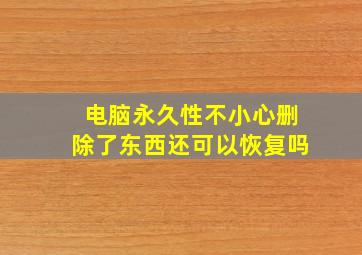 电脑永久性不小心删除了东西还可以恢复吗