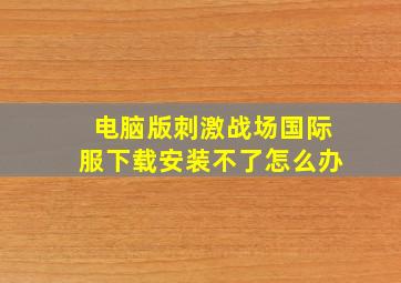 电脑版刺激战场国际服下载安装不了怎么办