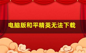 电脑版和平精英无法下载