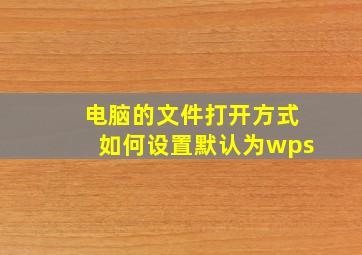 电脑的文件打开方式如何设置默认为wps