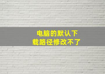 电脑的默认下载路径修改不了