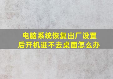 电脑系统恢复出厂设置后开机进不去桌面怎么办