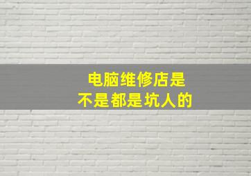 电脑维修店是不是都是坑人的