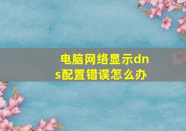 电脑网络显示dns配置错误怎么办