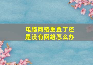 电脑网络重置了还是没有网络怎么办