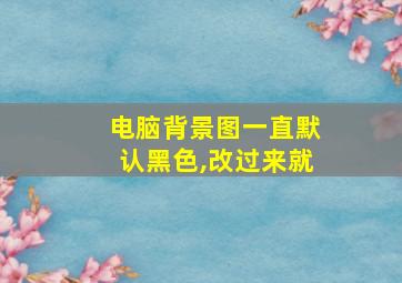 电脑背景图一直默认黑色,改过来就