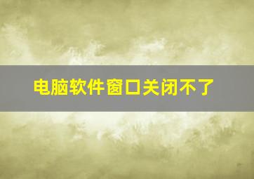 电脑软件窗口关闭不了