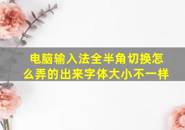 电脑输入法全半角切换怎么弄的出来字体大小不一样