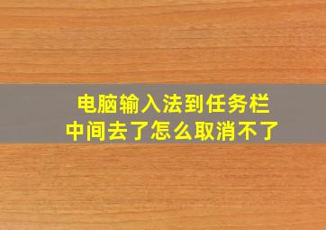 电脑输入法到任务栏中间去了怎么取消不了