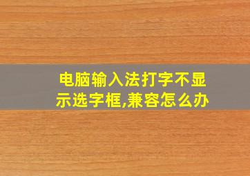 电脑输入法打字不显示选字框,兼容怎么办