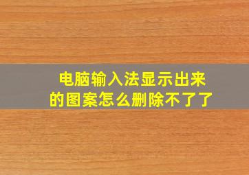 电脑输入法显示出来的图案怎么删除不了了