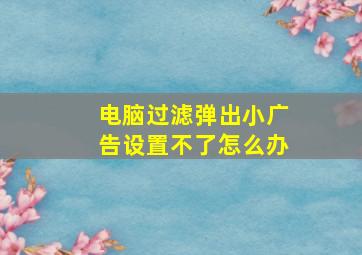 电脑过滤弹出小广告设置不了怎么办