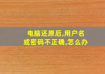 电脑还原后,用户名或密码不正确,怎么办