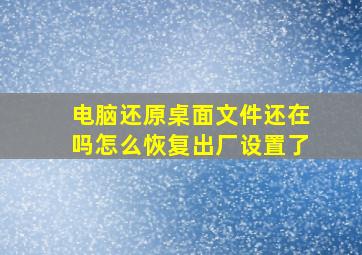 电脑还原桌面文件还在吗怎么恢复出厂设置了